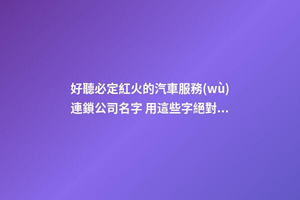 好聽必定紅火的汽車服務(wù)連鎖公司名字 用這些字絕對好看-第1張-公司起名-玄機(jī)派